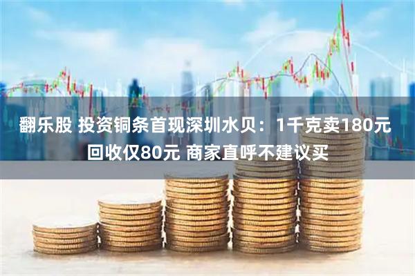 翻乐股 投资铜条首现深圳水贝：1千克卖180元 回收仅80元 商家直呼不建议买