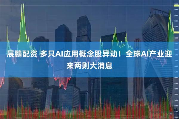展鵬配资 多只AI应用概念股异动！全球AI产业迎来两则大消息