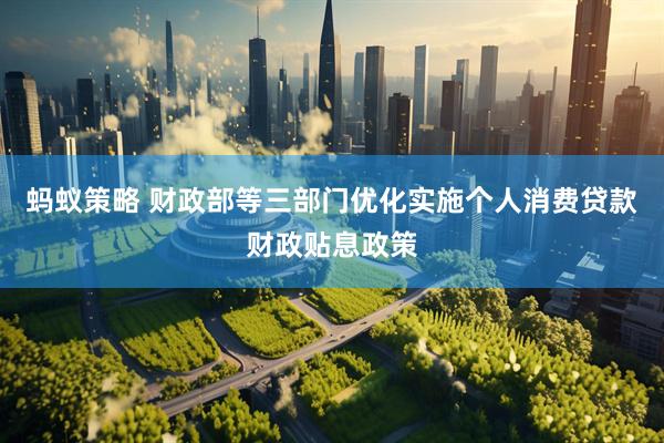 蚂蚁策略 财政部等三部门优化实施个人消费贷款财政贴息政策