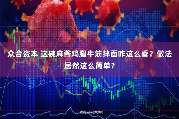 众合资本 这碗麻酱鸡腿牛筋拌面咋这么香？做法居然这么简单？