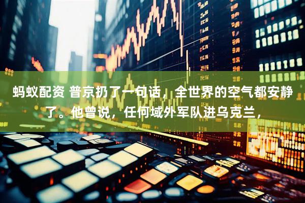 蚂蚁配资 普京扔了一句话，全世界的空气都安静了。他曾说，任何域外军队进乌克兰，