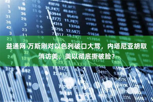 益通网 万斯刚对以色列破口大骂，内塔尼亚胡取消访美，美以彻底撕破脸？