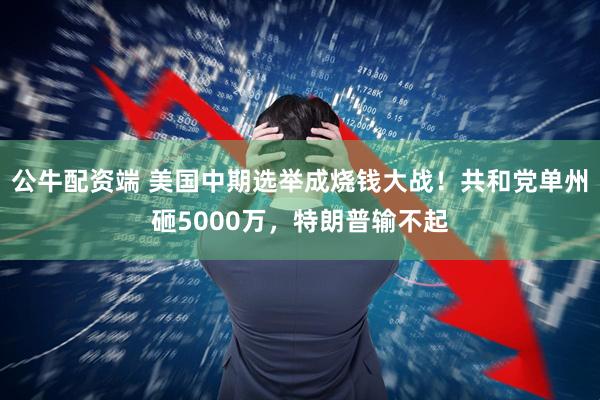 公牛配资端 美国中期选举成烧钱大战！共和党单州砸5000万，特朗普输不起