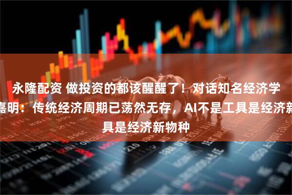 永隆配资 做投资的都该醒醒了！对话知名经济学家朱嘉明：传统经济周期已荡然无存，AI不是工具是经济新物种